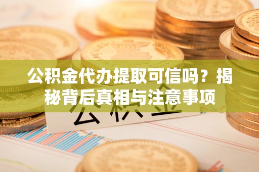 宜兴公积金代办提取可信吗？揭秘背后真相与注意事项
