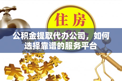 宜兴公积金提取代办公司，如何选择靠谱的服务平台