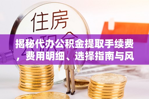 宜兴揭秘代办公积金提取手续费，费用明细、选择指南与风险防范