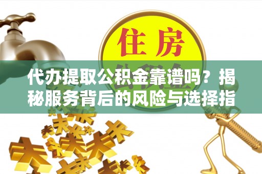 宜兴代办提取公积金靠谱吗？揭秘服务背后的风险与选择指南