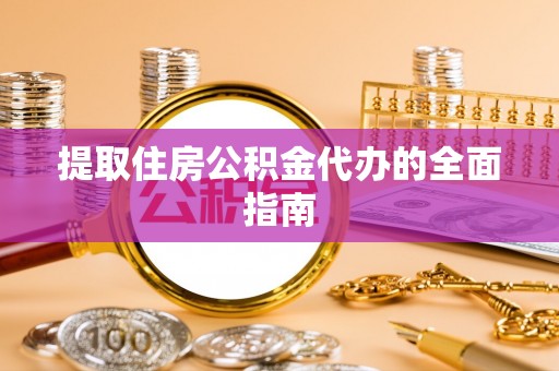 宜兴提取住房公积金代办的全面指南