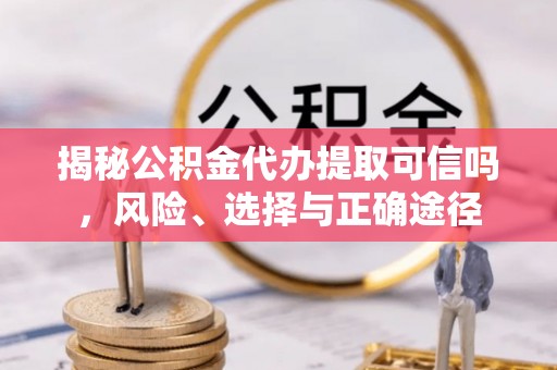宜兴揭秘公积金代办提取可信吗，风险、选择与正确途径