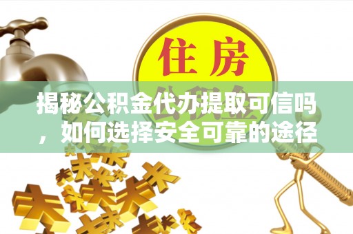 宜兴揭秘公积金代办提取可信吗，如何选择安全可靠的途径
