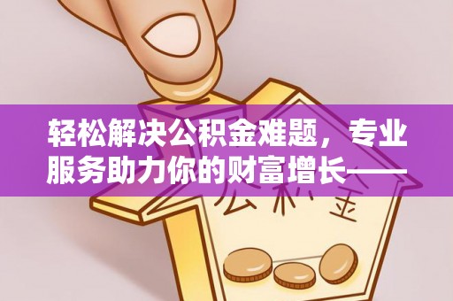 宜兴轻松解决公积金难题，专业服务助力你的财富增长——代办公积金提取