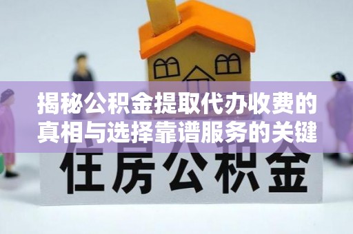 宜兴揭秘公积金提取代办收费的真相与选择靠谱服务的关键