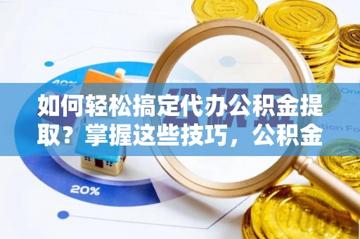 宜兴如何轻松搞定代办公积金提取？掌握这些技巧，公积金到手不是梦！