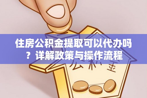 宜兴住房公积金提取可以代办吗？详解政策与操作流程