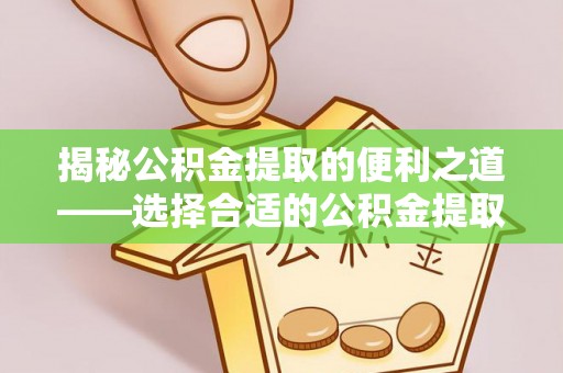 宜兴揭秘公积金提取的便利之道——选择合适的公积金提取代办公司是关键
