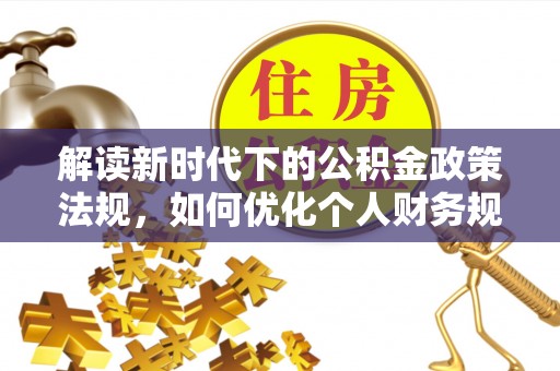 宜兴解读新时代下的公积金政策法规，如何优化个人财务规划