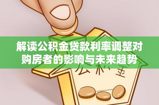 宜兴解读公积金贷款利率调整对购房者的影响与未来趋势