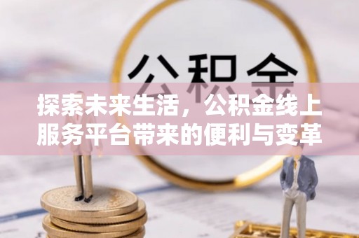 宜兴探索未来生活，公积金线上服务平台带来的便利与变革