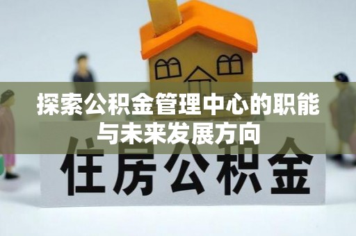 宜兴探索公积金管理中心的职能与未来发展方向