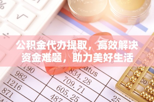 宜兴公积金代办提取，高效解决资金难题，助力美好生活