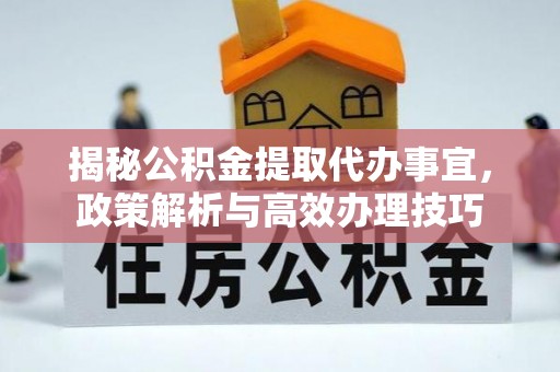 宜兴揭秘公积金提取代办事宜，政策解析与高效办理技巧