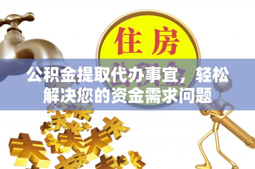宜兴公积金提取代办事宜，轻松解决您的资金需求问题
