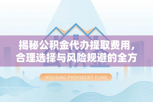 宜兴揭秘公积金代办提取费用，合理选择与风险规避的全方位解析
