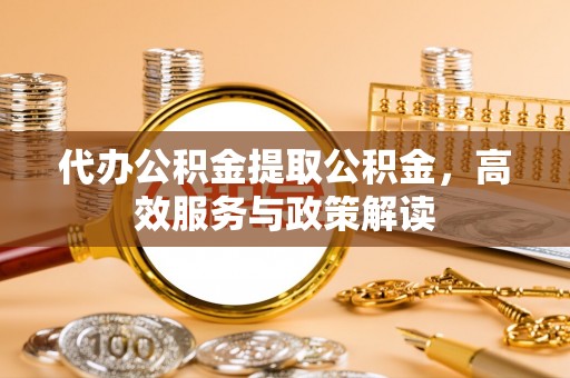 宜兴代办公积金提取公积金，高效服务与政策解读
