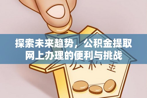 宜兴探索未来趋势，公积金提取网上办理的便利与挑战