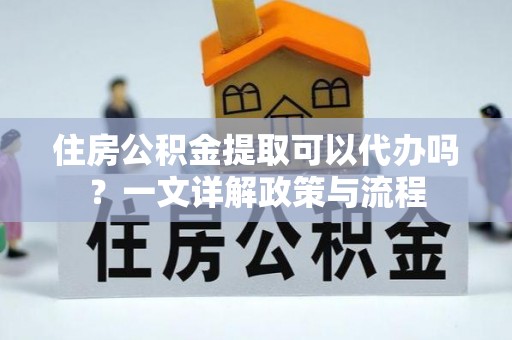 宜兴住房公积金提取可以代办吗？一文详解政策与流程