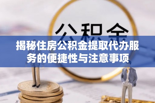 宜兴揭秘住房公积金提取代办服务的便捷性与注意事项