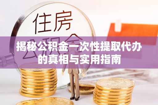宜兴揭秘公积金一次性提取代办的真相与实用指南