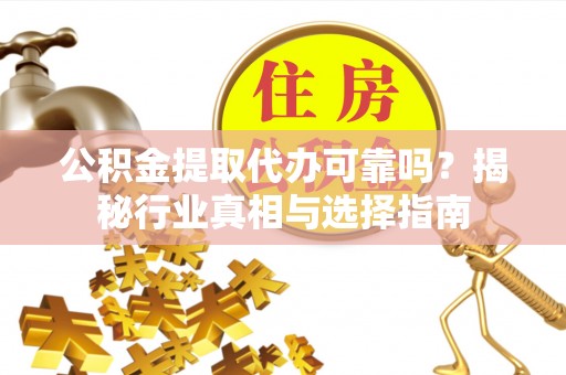 宜兴公积金提取代办可靠吗？揭秘行业真相与选择指南
