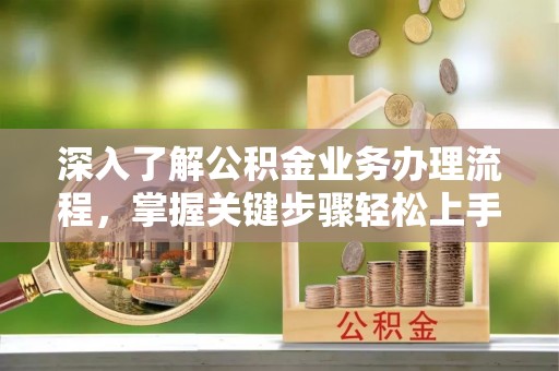 宜兴深入了解公积金业务办理流程，掌握关键步骤轻松上手