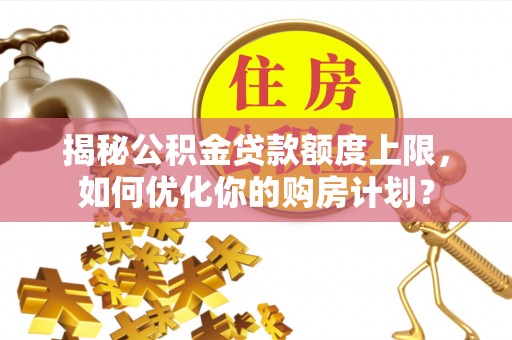 宜兴揭秘公积金贷款额度上限，如何优化你的购房计划？