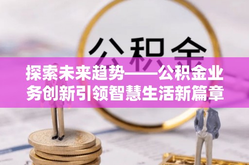 宜兴探索未来趋势——公积金业务创新引领智慧生活新篇章