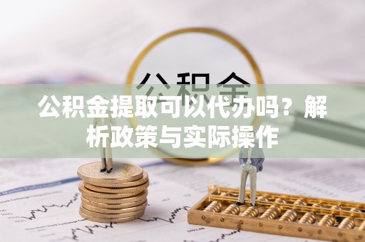 宜兴公积金提取可以代办吗？解析政策与实际操作
