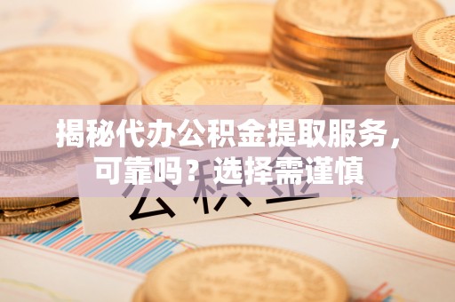 宜兴揭秘代办公积金提取服务，可靠吗？选择需谨慎