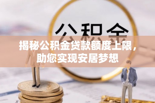 宜兴揭秘公积金贷款额度上限，助您实现安居梦想