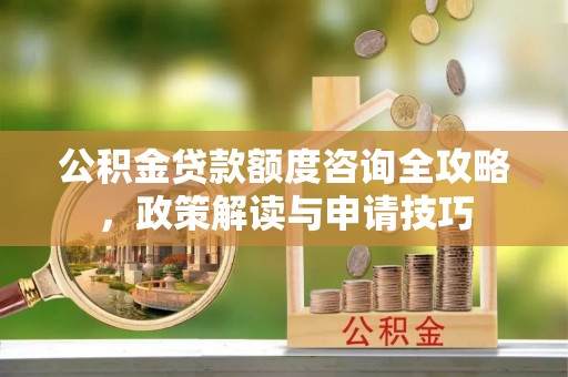 宜兴公积金贷款额度咨询全攻略，政策解读与申请技巧