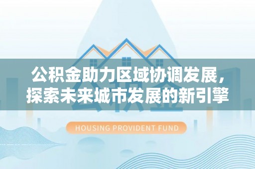 宜兴公积金助力区域协调发展，探索未来城市发展的新引擎