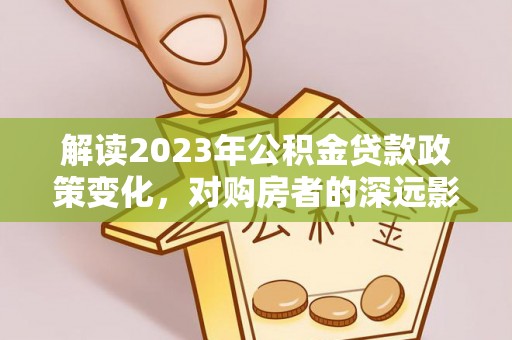 宜兴解读2023年公积金贷款政策变化，对购房者的深远影响