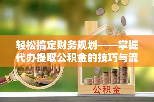 宜兴轻松搞定财务规划——掌握代办提取公积金的技巧与流程