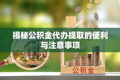 宜兴揭秘公积金代办提取的便利与注意事项