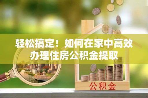 宜兴轻松搞定！如何在家中高效办理住房公积金提取