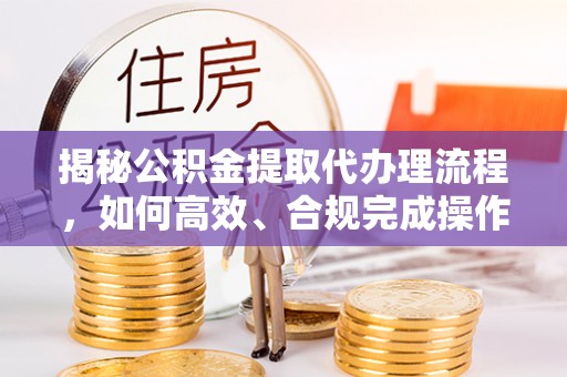 宜兴揭秘公积金提取代办理流程，如何高效、合规完成操作
