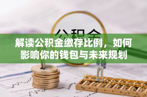 宜兴解读公积金缴存比例，如何影响你的钱包与未来规划