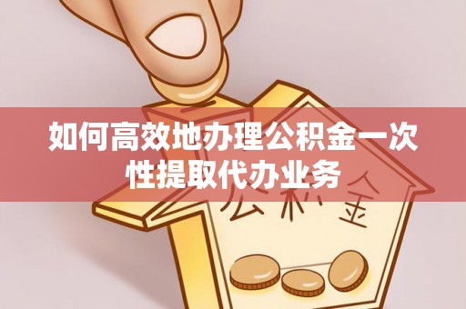宜兴如何高效地办理公积金一次性提取代办业务