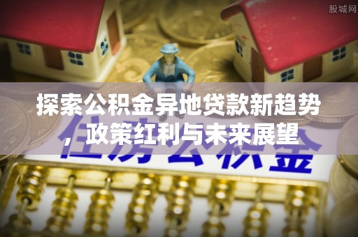 宜兴探索公积金异地贷款新趋势，政策红利与未来展望