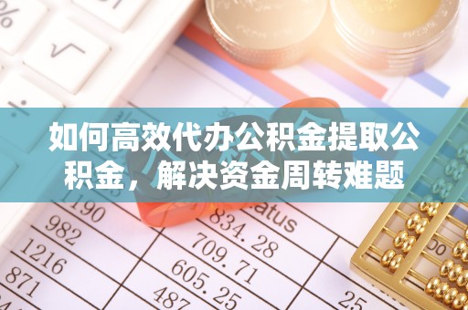 宜兴如何高效代办公积金提取公积金，解决资金周转难题