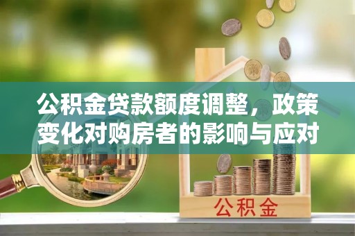 宜兴公积金贷款额度调整，政策变化对购房者的影响与应对策略