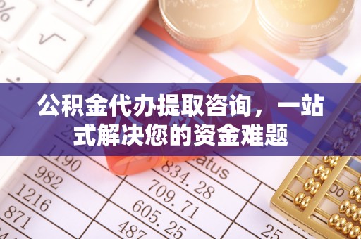 宜兴公积金代办提取咨询，一站式解决您的资金难题