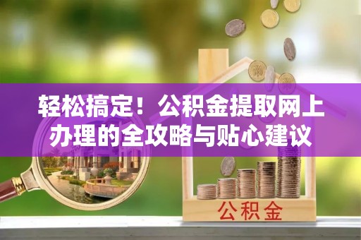 宜兴轻松搞定！公积金提取网上办理的全攻略与贴心建议