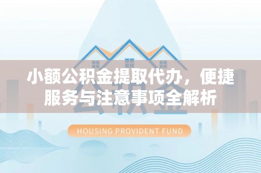宜兴小额公积金提取代办，便捷服务与注意事项全解析