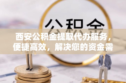 宜兴西安公积金提取代办服务，便捷高效，解决您的资金需求