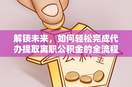 宜兴解锁未来，如何轻松完成代办提取离职公积金的全流程