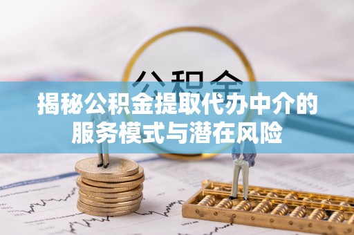 宜兴揭秘公积金提取代办中介的服务模式与潜在风险